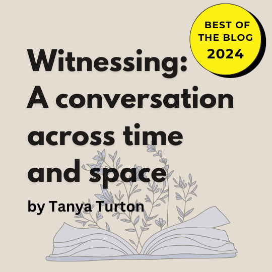 Witnessing: A Conversation across time and space by Tanya Turton. A best of the blog 2024 seal is in the top right corner.