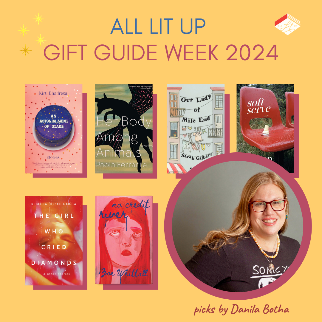 A graphic reading All Lit Up Gift Guide Week 2024: Picks by Danila Botha, featuring an inset photo of Danila and her six gift guide picks: An Astonishment of Stars by Kirti Bhadresa; Her Body Among Animals by Paola Ferrante; Our Lady of Mile End by Sarah Gilbert; Soft Serve by Allison Graves; The Girl Who Cried Diamonds by Rebecca Hirsh Garcia; No Credit River by Zoe Whittall.
