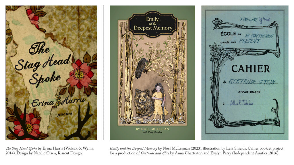 The cover of Erina Harris' previous collection The Stag Head Spoke, and two other examples: Emily and the Deepest Memory by Noel McLellan, and a Cahier for the production of Gertrude and Alice.