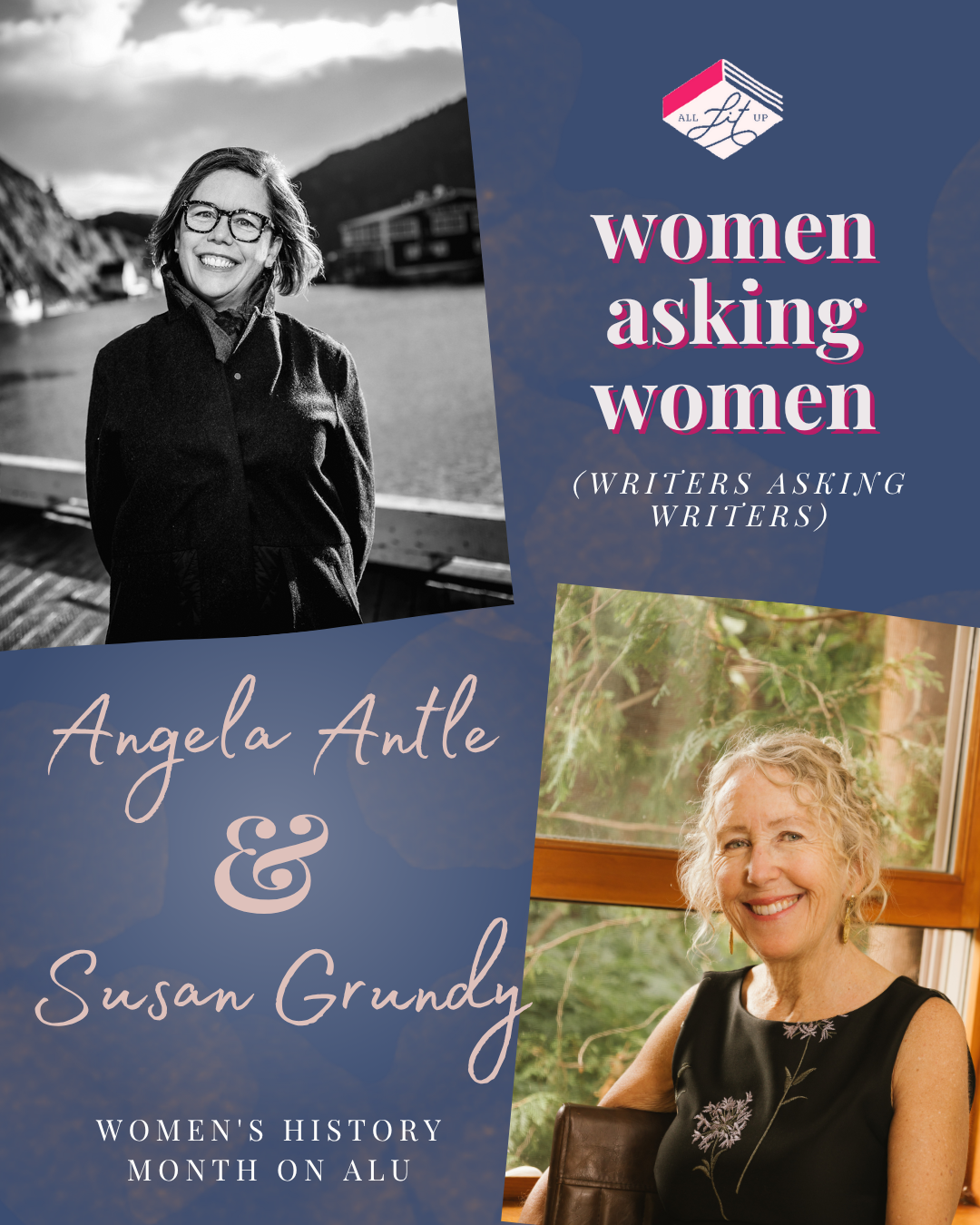 A graphic for All Lit Up’s Women Asking Women series. On the top left is Angela Antle, a light-skin-toned woman with chin-length hair, standing outdoors on a wooden dock with water and hills in the background. On the bottom right is Susan Grundy, a light-skin-toned woman with blonde hair, smiling into the camera. Text on the graphic reads: “Women Asking Women (Writers Asking Writers). Angela Antle and Susan Grundy. Women’s History Month on ALU."