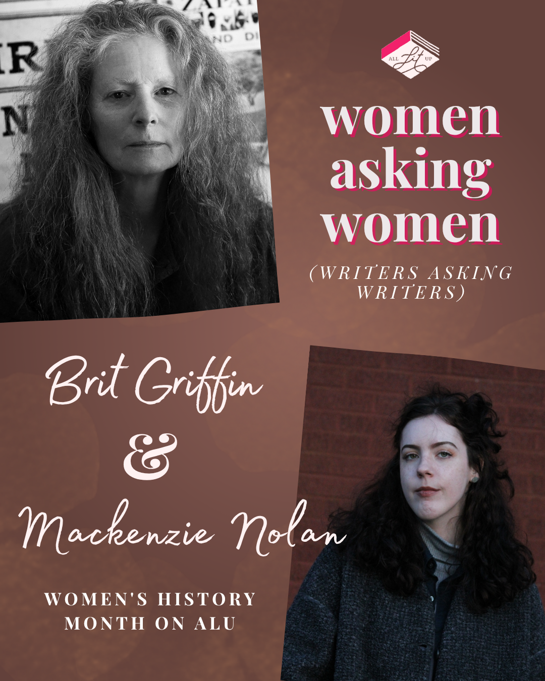 A graphic for All Lit Up’s Women Asking Women series. On the top left is Brit Griffin, a light-skin-toned woman with long curly hair. On the bottom right is Mackenzie Nolan, a light-skin-toned woman with dark wavy hair, standing in front of a brick wall. Text on the graphic reads: “Women Asking Women (Writers Asking Writers). Brit Griffin and Mackenzie Nolan. Women’s History Month on ALU."