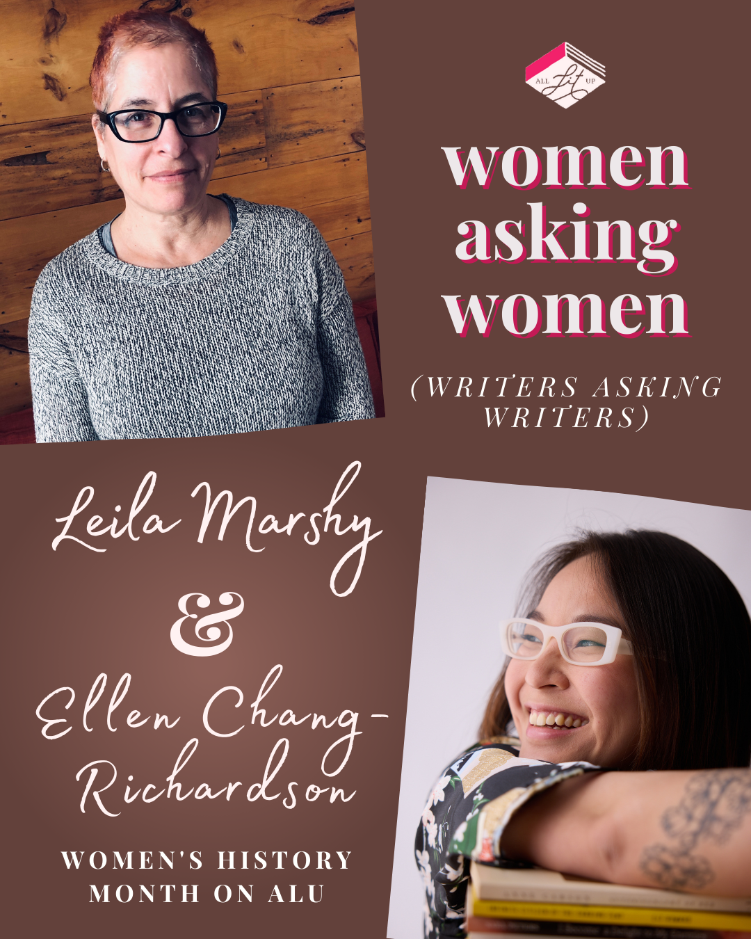 A graphic for All Lit Up’s Women Asking Women (Writers Asking Writers) series. On the top left is a photo of Leila Marshy, wearing glasses and a grey sweater, standing against a wooden background. On the bottom right is a portrait of Ellen Chang-Richardson, smiling, wearing glasses, and leaning on a stack of books. Text on the graphic reads: 'Women Asking Women (Writers Asking Writers). Leila Marshy & Ellen Chang-Richardson. Women’s History Month on ALU."